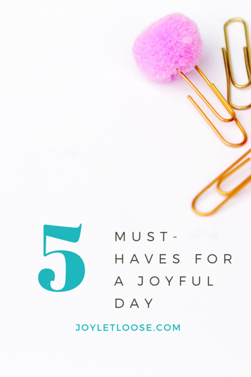 5 MUST HAVES FOR A JOYFUL DAY